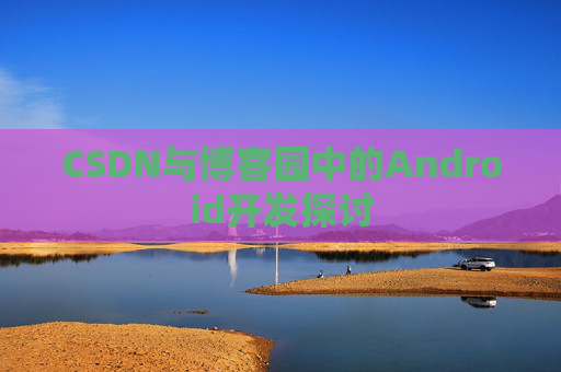 CSDN与博客园中的Android开发探讨