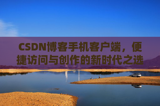 CSDN博客手机客户端，便捷访问与创作的新时代之选