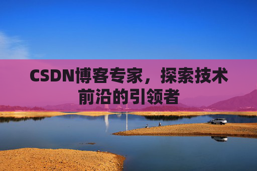 CSDN博客专家，探索技术前沿的引领者
